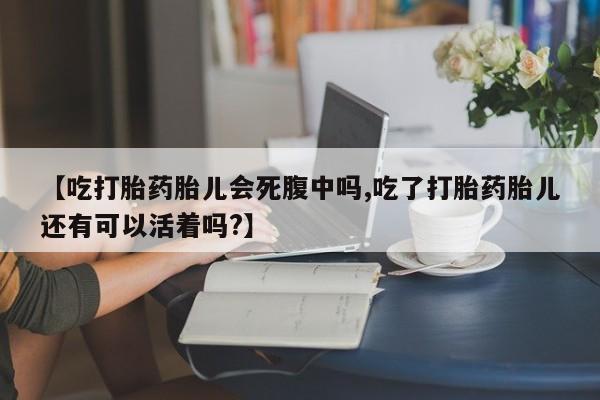 米非米索在线购买【吃打胎药胎儿会死腹中吗,吃了打胎药胎儿还有可以活着吗?】