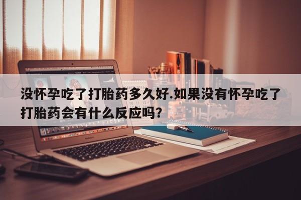 米非米索在线购买没怀孕吃了打胎药多久好.如果没有怀孕吃了打胎药会有什么反应吗?