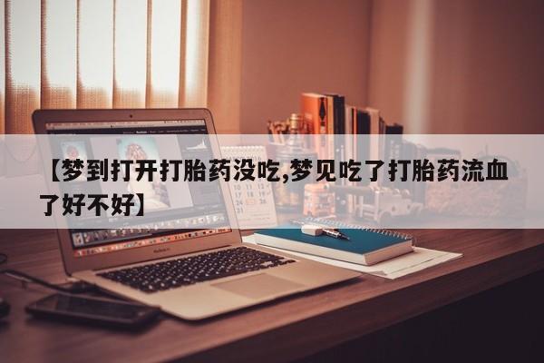 米非米索在线购买【梦到打开打胎药没吃,梦见吃了打胎药流血了好不好】
