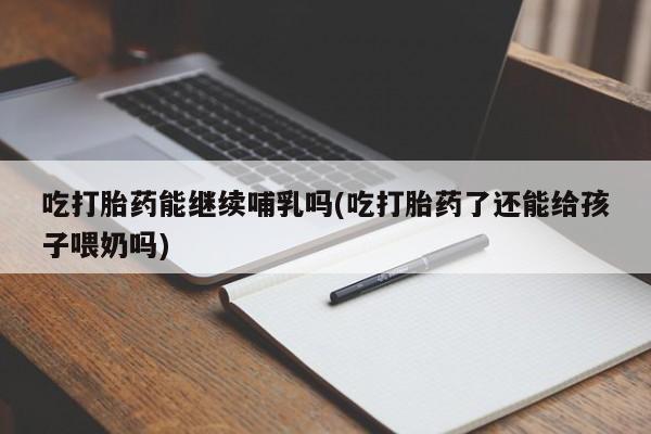 米非米索在线购买吃打胎药能继续哺乳吗(吃打胎药了还能给孩子喂奶吗)