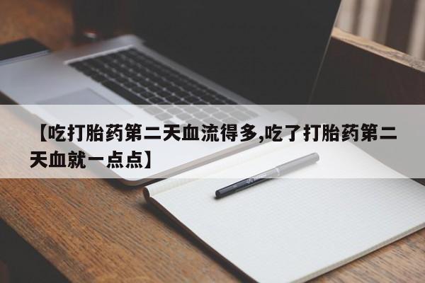米非米索在线购买【吃打胎药第二天血流得多,吃了打胎药第二天血就一点点】
