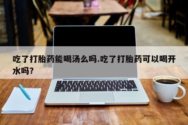 米非米索在线购买吃了打胎药能喝汤么吗.吃了打胎药可以喝开水吗？