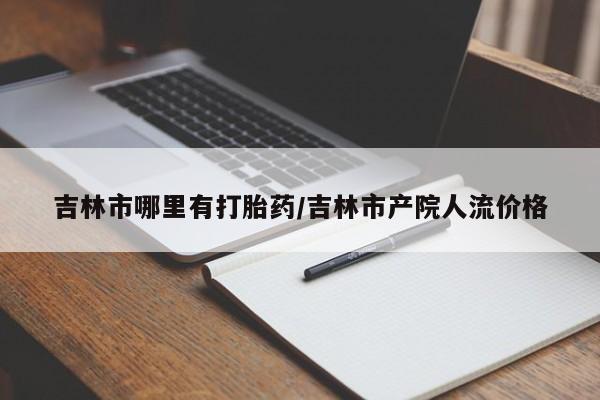 米非米索在线购买吉林市哪里有打胎药/吉林市产院人流价格