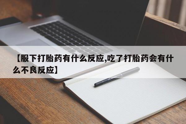 米非米索在线购买【服下打胎药有什么反应,吃了打胎药会有什么不良反应】
