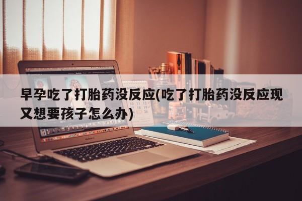 米非米索在线购买早孕吃了打胎药没反应(吃了打胎药没反应现又想要孩子怎么办)