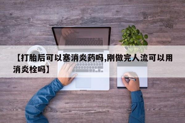 米非米索在线购买【打胎后可以塞消炎药吗,刚做完人流可以用消炎栓吗】