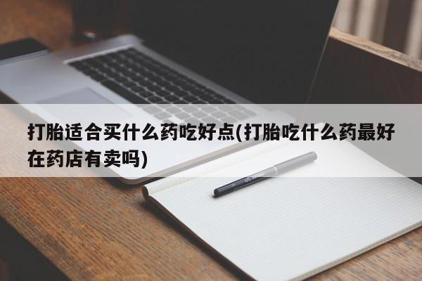 米非米索在线购买打胎适合买什么药吃好点(打胎吃什么药最好在药店有卖吗)