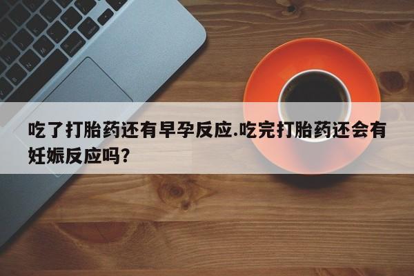 米非米索在线购买吃了打胎药还有早孕反应.吃完打胎药还会有妊娠反应吗？