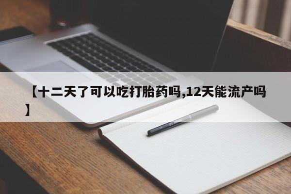 米非米索在线购买【十二天了可以吃打胎药吗,12天能流产吗】