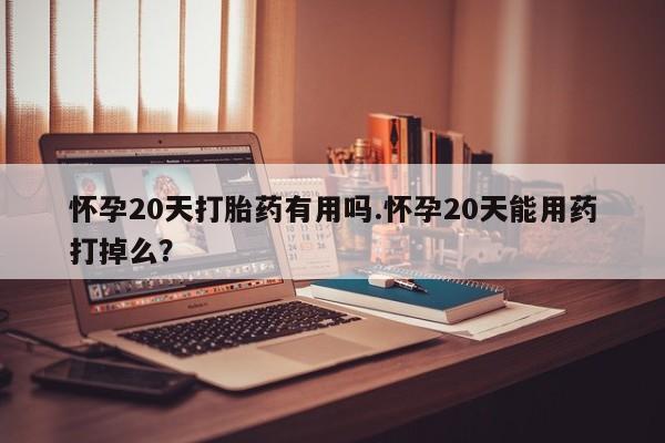 米非米索在线购买怀孕20天打胎药有用吗.怀孕20天能用药打掉么？