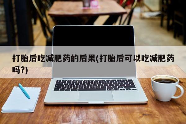 米非米索在线购买打胎后吃减肥药的后果(打胎后可以吃减肥药吗?)