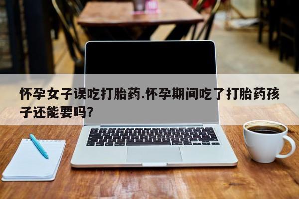 米非米索在线购买怀孕女子误吃打胎药.怀孕期间吃了打胎药孩子还能要吗？
