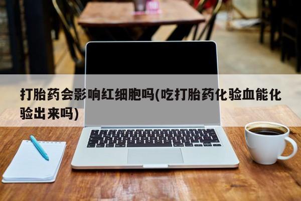 米非米索在线购买打胎药会影响红细胞吗(吃打胎药化验血能化验出来吗)