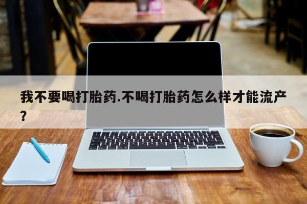 米非米索在线购买我不要喝打胎药.不喝打胎药怎么样才能流产？