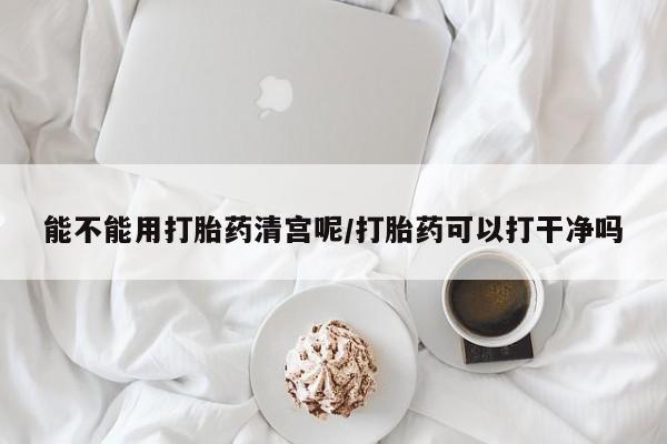 米非米索在线购买能不能用打胎药清宫呢/打胎药可以打干净吗