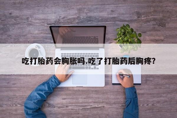 米非米索在线购买吃打胎药会胸胀吗.吃了打胎药后胸疼？