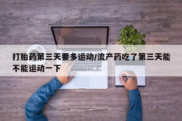 米非米索在线购买打胎药第三天要多运动/流产药吃了第三天能不能运动一下