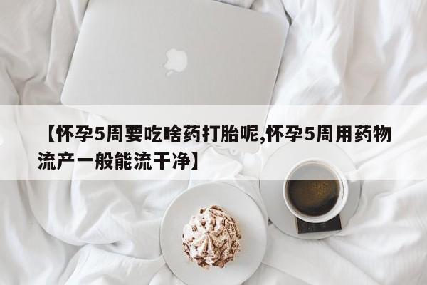 米非米索在线购买【怀孕5周要吃啥药打胎呢,怀孕5周用药物流产一般能流干净】