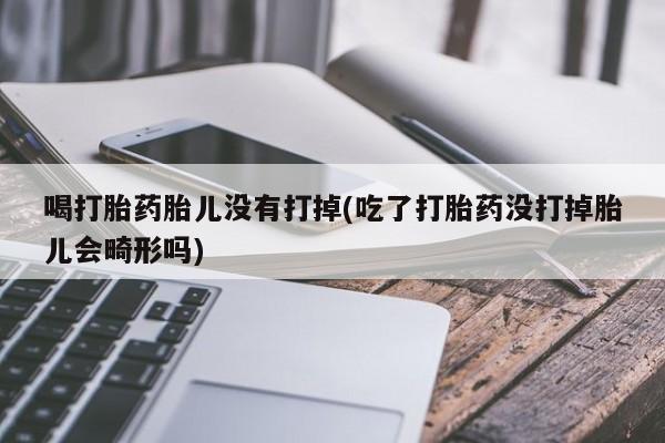 米非米索在线购买喝打胎药胎儿没有打掉(吃了打胎药没打掉胎儿会畸形吗)
