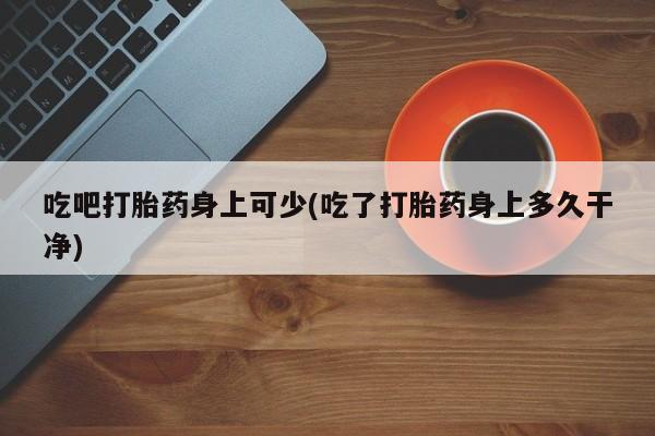 米非米索在线购买吃吧打胎药身上可少(吃了打胎药身上多久干净)