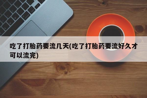 米非米索在线购买吃了打胎药要流几天(吃了打胎药要流好久才可以流完)