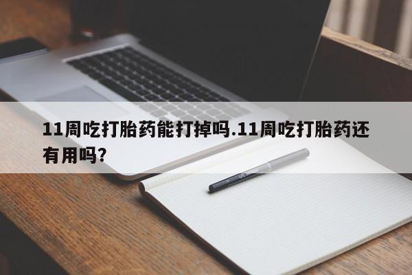 米非米索在线购买11周吃打胎药能打掉吗.11周吃打胎药还有用吗？