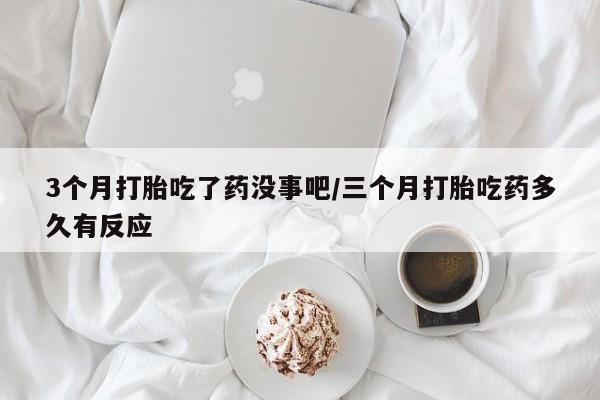 米非米索在线购买3个月打胎吃了药没事吧/三个月打胎吃药多久有反应