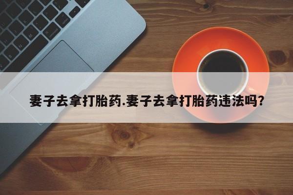 米非米索在线购买妻子去拿打胎药.妻子去拿打胎药违法吗?