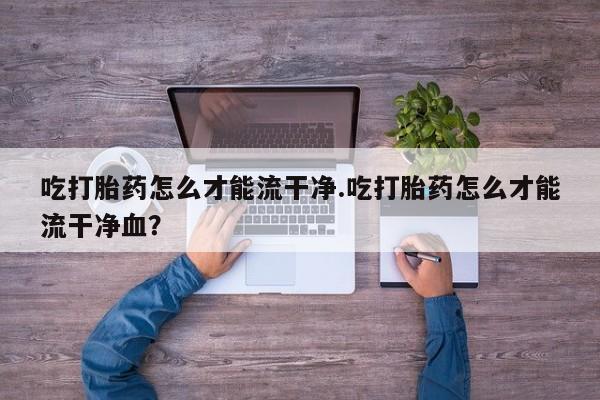 米非米索在线购买吃打胎药怎么才能流干净.吃打胎药怎么才能流干净血?