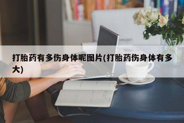 米非米索在线购买打胎药有多伤身体呢图片(打胎药伤身体有多大)