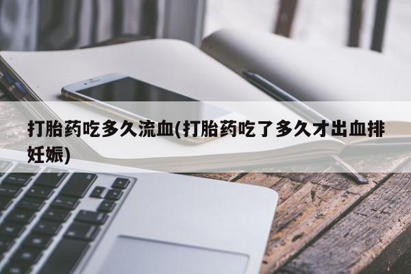 米非米索在线购买打胎药吃多久流血(打胎药吃了多久才出血排妊娠)