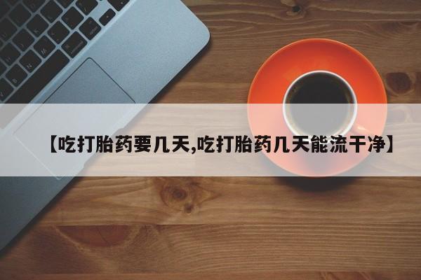 米非米索在线购买【吃打胎药要几天,吃打胎药几天能流干净】