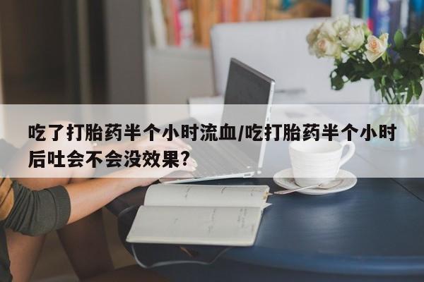 米非米索在线购买吃了打胎药半个小时流血/吃打胎药半个小时后吐会不会没效果?