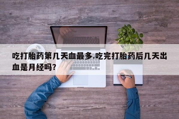 米非米索在线购买吃打胎药第几天血最多.吃完打胎药后几天出血是月经吗？