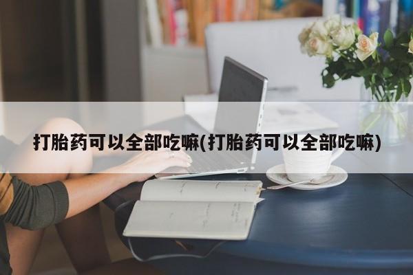 米非米索在线购买打胎药可以全部吃嘛(打胎药可以全部吃嘛)