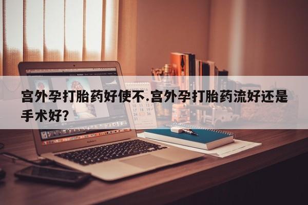 米非米索在线购买宫外孕打胎药好使不.宫外孕打胎药流好还是手术好？