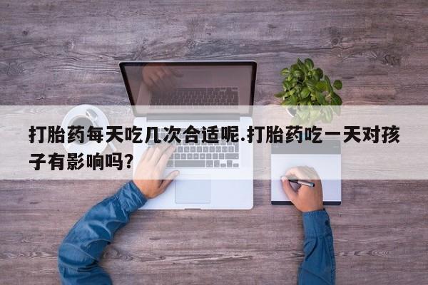 米非米索在线购买打胎药每天吃几次合适呢.打胎药吃一天对孩子有影响吗？