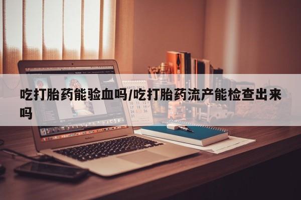 米非米索在线购买吃打胎药能验血吗/吃打胎药流产能检查出来吗